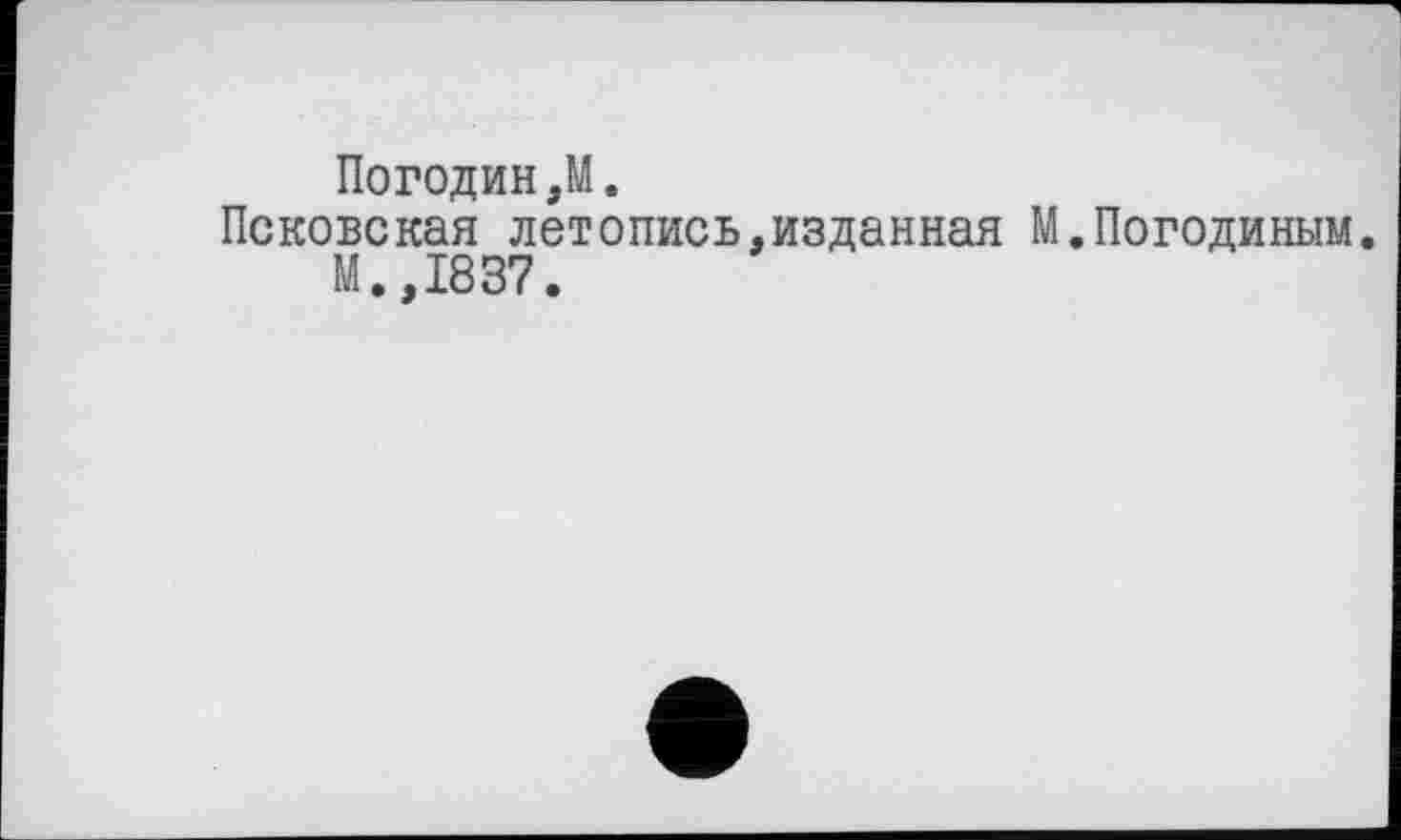 ﻿Погодин,М.
Псковская летопись,изданная М.Погодиным.
М.,1837.